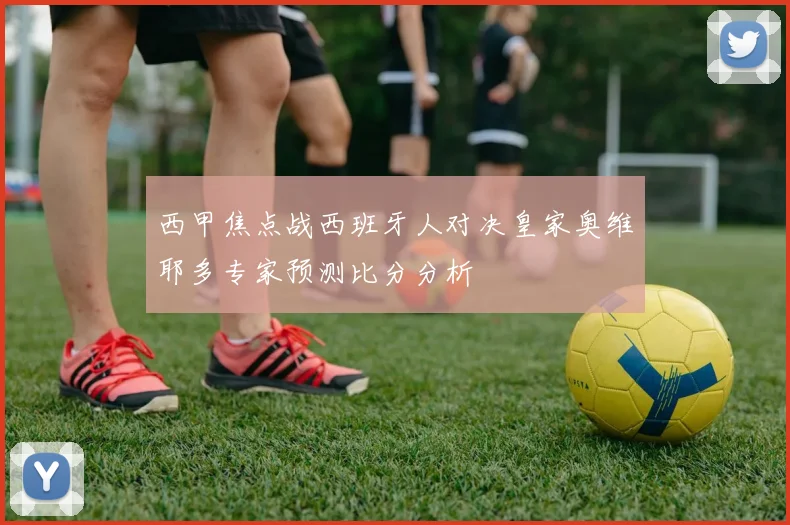 西甲焦点战西班牙人对决皇家奥维耶多专家预测比分分析