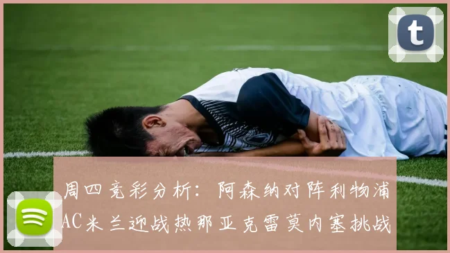 周四竞彩分析：阿森纳对阵利物浦AC米兰迎战热那亚克雷莫内塞挑战新对手