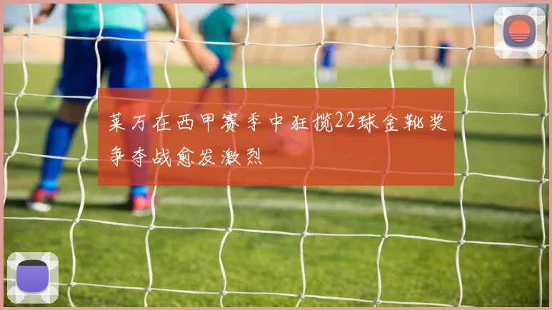 莱万在西甲赛季中狂揽22球金靴奖争夺战愈发激烈