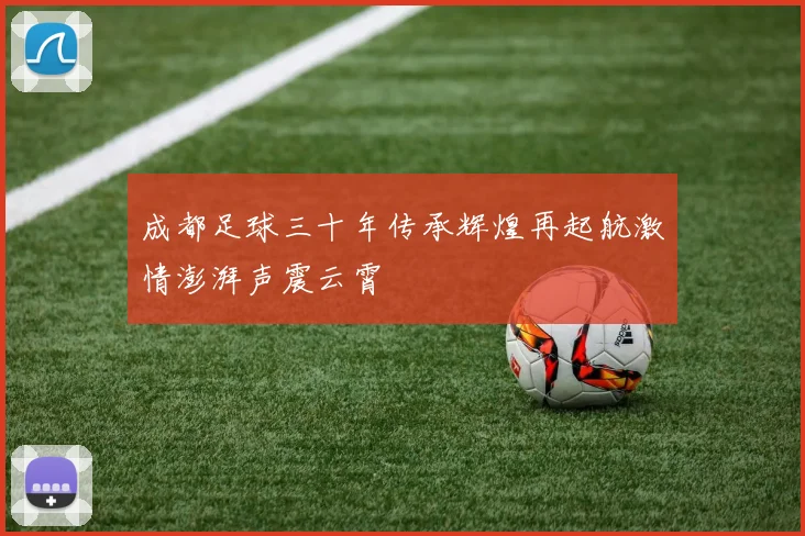 成都足球三十年传承辉煌再起航激情澎湃声震云霄