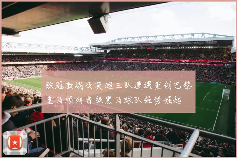 欧冠激战夜英超三队遭遇重创巴黎皇马顺利晋级黑马球队强势崛起