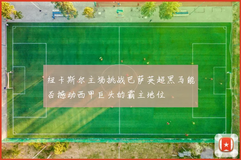 纽卡斯尔主场挑战巴萨英超黑马能否撼动西甲巨头的霸主地位