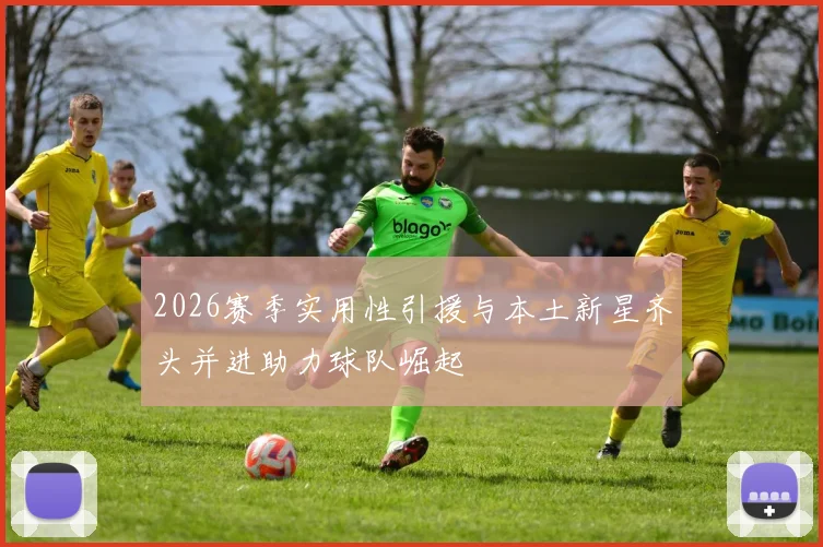 2026赛季实用性引援与本土新星齐头并进助力球队崛起