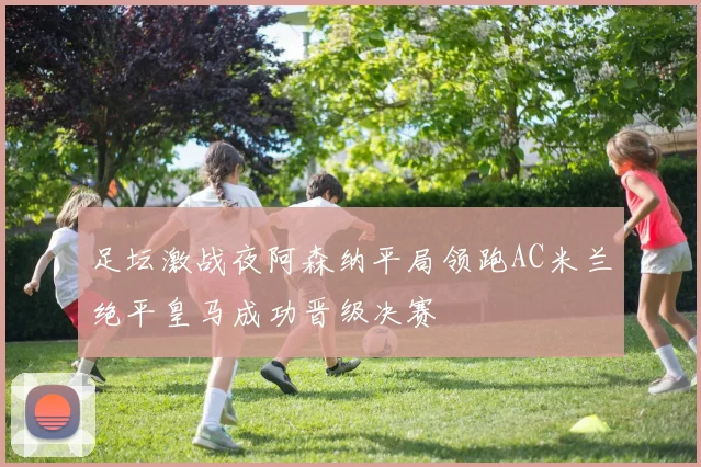 足坛激战夜阿森纳平局领跑AC米兰绝平皇马成功晋级决赛